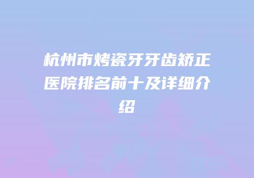 杭州市烤瓷牙牙齿矫正医院排名前十及详细介绍