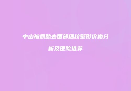 中山玻尿酸去面部细纹整形价格分析及医院推荐