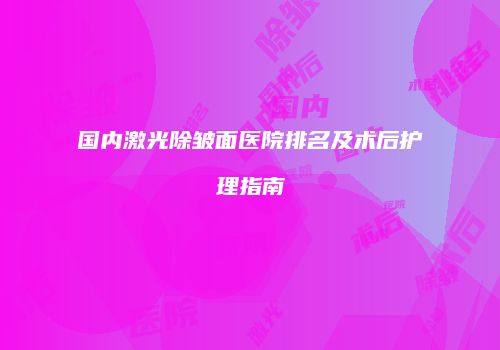 国内激光除皱面医院排名及术后护理指南