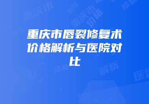 重庆市唇裂修复术价格解析与医院对比