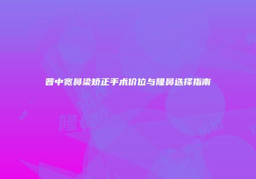 晋中宽鼻梁矫正手术价位与隆鼻选择指南