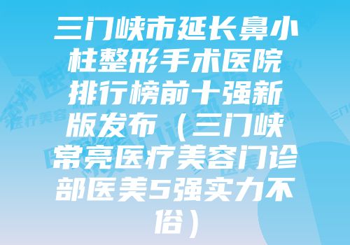 三门峡市延长鼻小柱整形手术医院排行榜前十强新版发布（三门峡常亮医疗美容门诊部医美5强实力不俗）