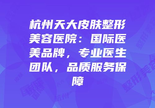 杭州天大皮肤整形美容医院：国际医美品牌，专业医生团队，品质服务保障