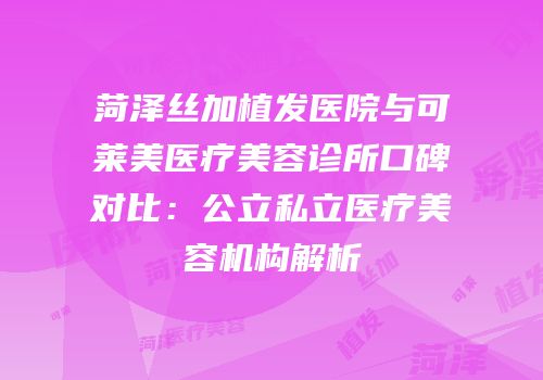 菏泽丝加植发医院与可莱美医疗美容诊所口碑对比：公立私立医疗美容机构解析