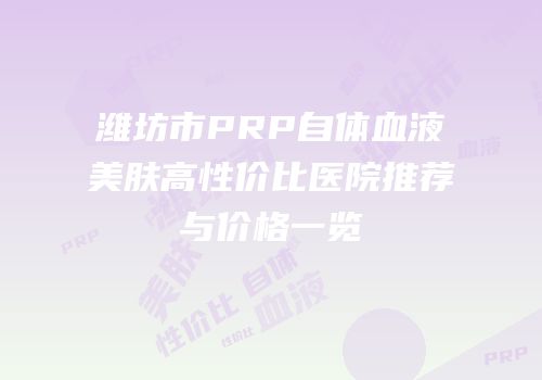 潍坊市PRP自体血液美肤高性价比医院推荐与价格一览