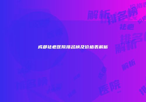 成都祛疤医院排名榜及价格表解析