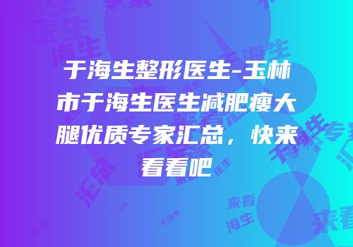 于海生整形医生-玉林市于海生医生减肥瘦大腿优质专家汇总，快来看看吧