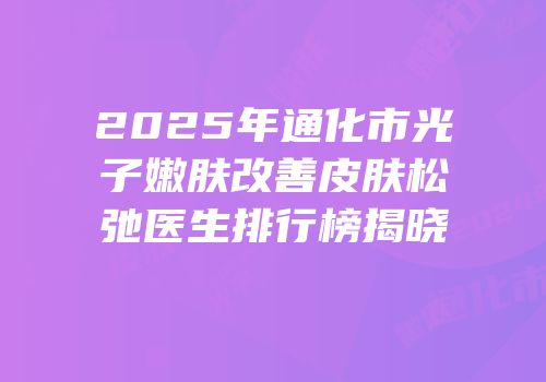 2025年通化市光子嫩肤改善皮肤松弛医生排行榜揭晓