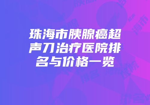 珠海市胰腺癌超声刀治疗医院排名与价格一览