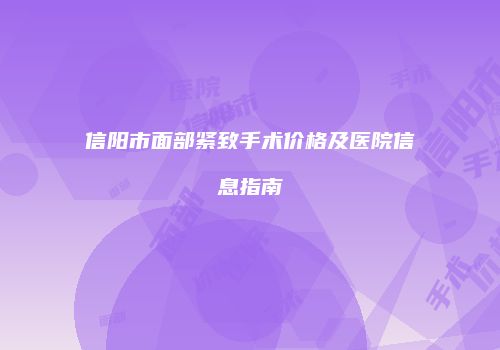 信阳市面部紧致手术价格及医院信息指南