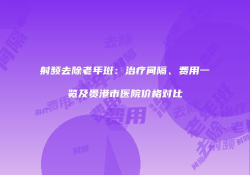 射频去除老年斑：治疗间隔、费用一览及贵港市医院价格对比