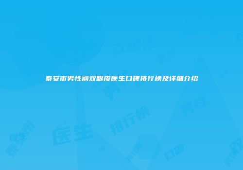 泰安市男性割双眼皮医生口碑排行榜及详细介绍
