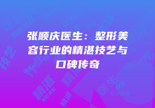 张顺庆医生：整形美容行业的精湛技艺与口碑传奇