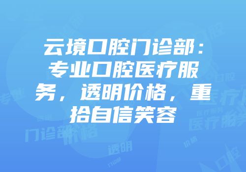 云境口腔门诊部：专业口腔医疗服务，透明价格，重拾自信笑容