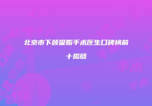北京市下颌吸脂手术医生口碑榜前十揭晓
