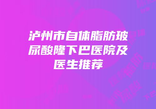 泸州市自体脂肪玻尿酸隆下巴医院及医生推荐
