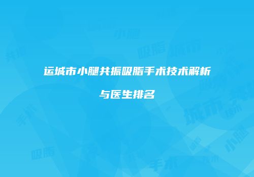 运城市小腿共振吸脂手术技术解析与医生排名