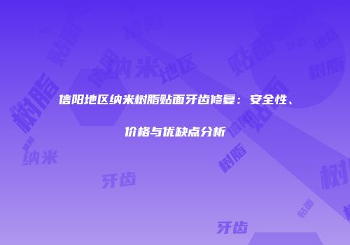 信阳地区纳米树脂贴面牙齿修复：安全性、价格与优缺点分析