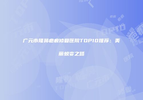 广元市隆鼻疤痕修复医院TOP10推荐：美丽蜕变之路