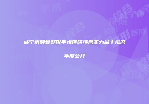 咸宁市额骨整形手术医院综合实力前十排名年度公开