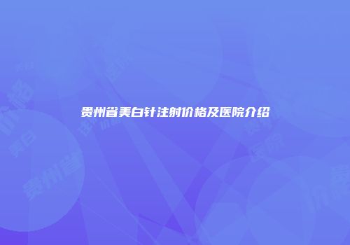 贵州省美白针注射价格及医院介绍