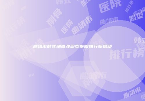 曲靖市韩式削骨改脸型医院排行榜揭晓