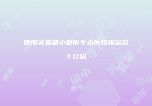 德阳乳晕缩小整形手术医院排名前十介绍