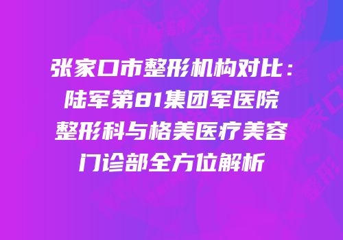 张家口市整形机构对比：陆军第81集团军医院整形科与格美医疗美容门诊部全方位解析
