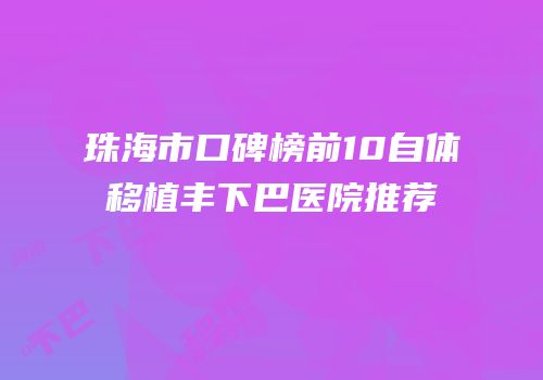 珠海市口碑榜前10自体移植丰下巴医院推荐