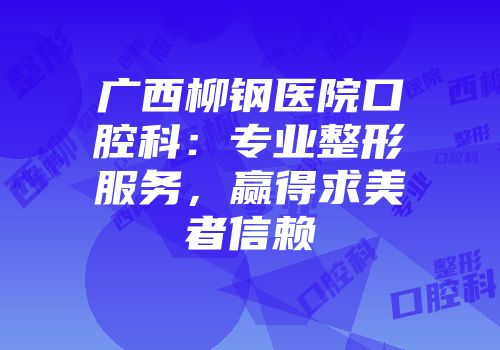 广西柳钢医院口腔科：专业整形服务，赢得求美者信赖
