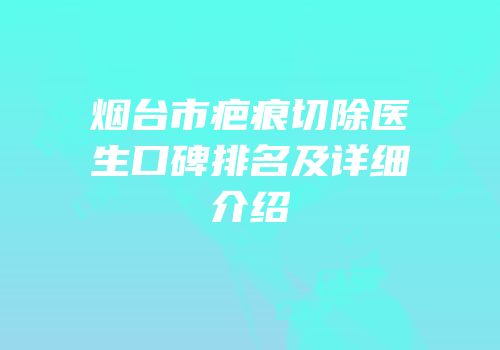 烟台市疤痕切除医生口碑排名及详细介绍