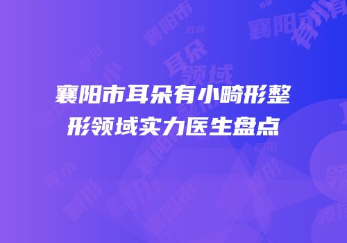 襄阳市耳朵有小畸形整形领域实力医生盘点