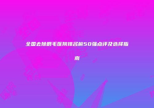 全国去除唇毛医院排名前50强点评及选择指南