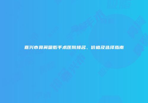 嘉兴市鼻翼吸脂手术医院排名、价格及选择指南
