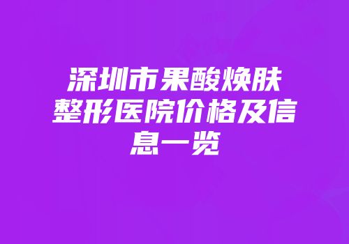 深圳市果酸焕肤整形医院价格及信息一览