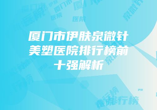 厦门市伊肤泉微针美塑医院排行榜前十强解析