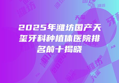 2025年潍坊国产天玺牙科种植体医院排名前十揭晓