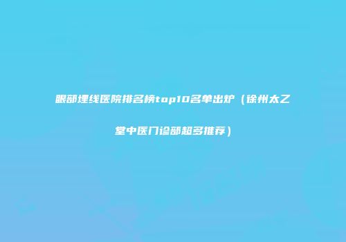 眼部埋线医院排名榜top10名单出炉（徐州太乙堂中医门诊部超多推荐）