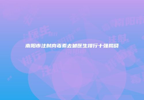 南阳市注射肉毒素去皱医生排行十强揭晓