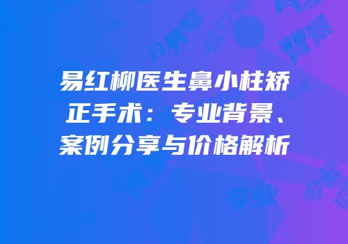 易红柳医生鼻小柱矫正手术：专业背景、案例分享与价格解析