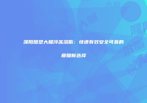 濮阳酷塑大腿冷冻溶脂：快速有效安全可靠的瘦腿新选择