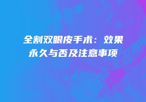 全割双眼皮手术：效果永久与否及注意事项