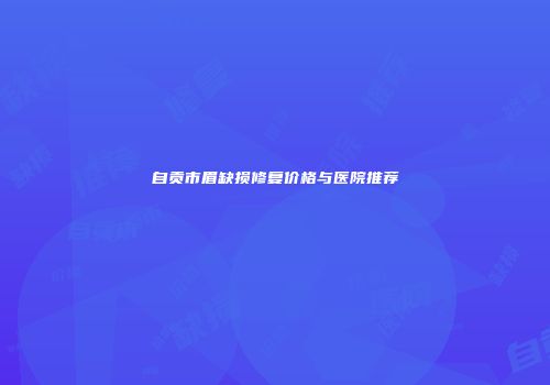 自贡市眉缺损修复价格与医院推荐