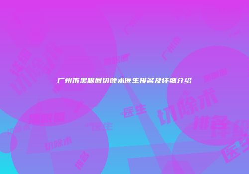 广州市黑眼圈切除术医生排名及详细介绍