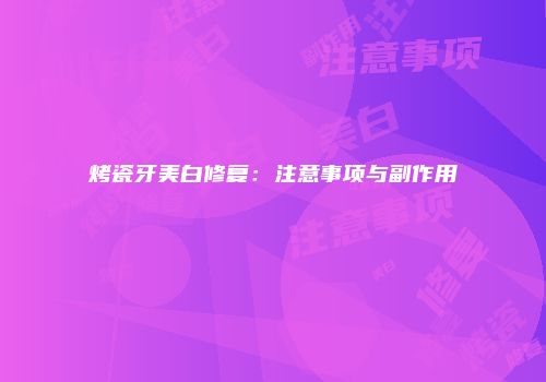 烤瓷牙美白修复：注意事项与副作用