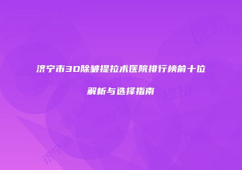 济宁市3D除皱提拉术医院排行榜前十位解析与选择指南