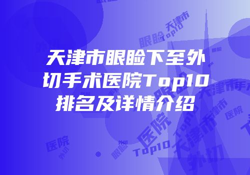 天津市眼睑下至外切手术医院Top10排名及详情介绍