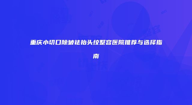 重庆小切口除皱祛抬头纹整容医院推荐与选择指南