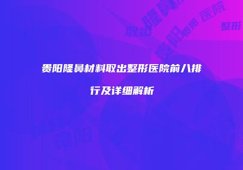 贵阳隆鼻材料取出整形医院前八排行及详细解析