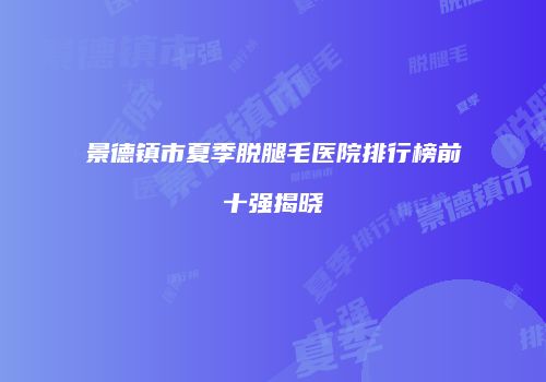 景德镇市夏季脱腿毛医院排行榜前十强揭晓